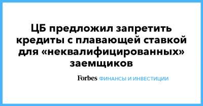 ЦБ предложил запретить кредиты с плавающей ставкой для «неквалифицированных» заемщиков