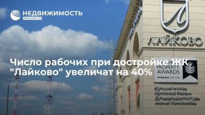 Число рабочих при достройке ЖК "Лайково" увеличат на 40%
