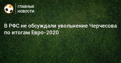 В РФС не обсуждали увольнение Черчесова по итогам Евро-2020