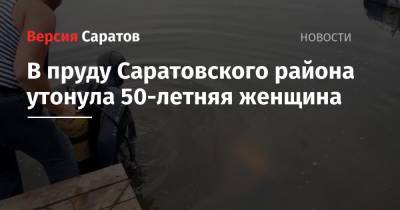 Юрий Юрин - В пруду Саратовского района утонула 50-летняя женщина - nversia.ru - Саратовская обл.