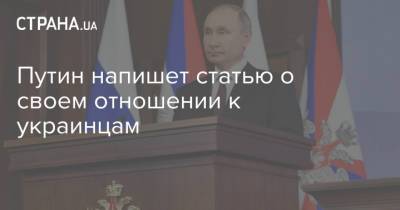 Путин напишет статью о своем отношении к украинцам