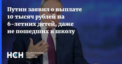 Путин заявил о выплате 10 тысяч рублей на 6-летних детей, даже не пошедших в школу