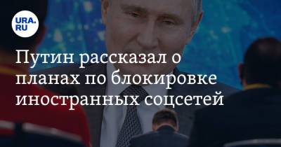 Путин рассказал о планах по блокировке иностранных соцсетей