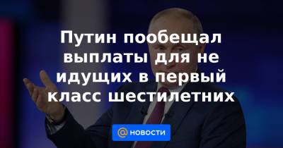 Путин пообещал выплаты для не идущих в первый класс шестилетних