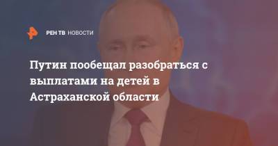 Путин пообещал разобраться с выплатами на детей в Астраханской области