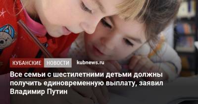Все семьи с шестилетними детьми должны получить единовременную выплату, заявил Владимир Путин
