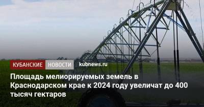 Площадь мелиорируемых земель в Краснодарском крае к 2024 году увеличат до 400 тысяч гектаров