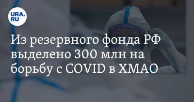 Из резервного фонда РФ выделено 300 млн на борьбу с COVID в ХМАО