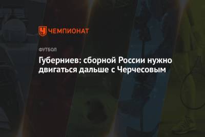 Губерниев: сборной России нужно двигаться дальше с Черчесовым