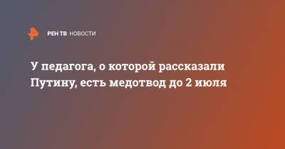 У педагога, о которой рассказали Путину, есть медотвод до 2 июля