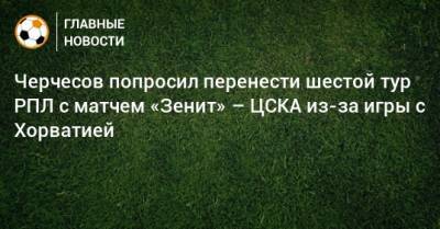 Черчесов попросил перенести шестой тур РПЛ с матчем «Зенит» – ЦСКА из-за игры с Хорватией