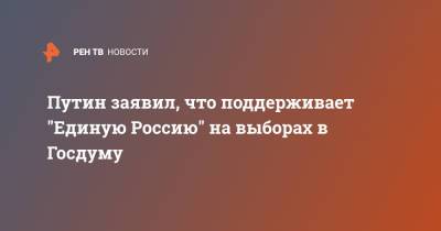 Путин заявил, что поддерживает "Единую Россию" на выборах в Госдуму