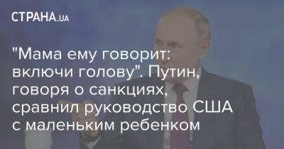 "Мама ему говорит: включи голову". Путин, говоря о санкциях, сравнил руководство США с маленьким ребенком