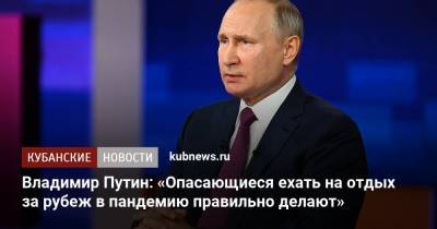 Владимир Путин: «Опасающиеся ехать на отдых за рубеж в пандемию правильно делают»