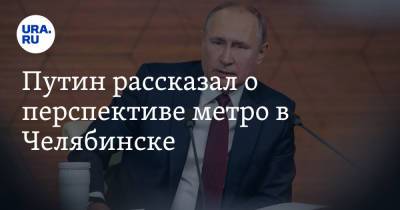 Путин рассказал о перспективе метро в Челябинске. Видео