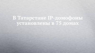 В Татарстане IP-домофоны установлены в 75 домах