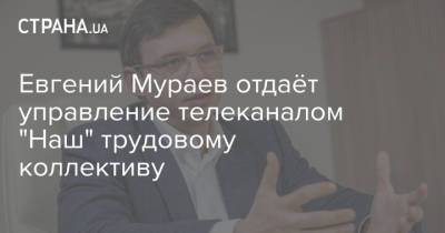 Евгений Мураев отдаёт управление телеканалом "Наш" трудовому коллективу