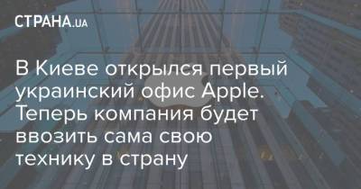 В Киеве открылся первый украинский офис Apple. Теперь компания будет ввозить сама свою технику в страну