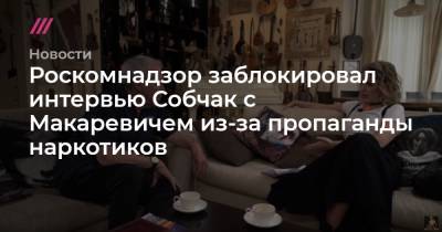 Роскомнадзор заблокировал интервью Собчак с Макаревичем из-за пропаганды наркотиков