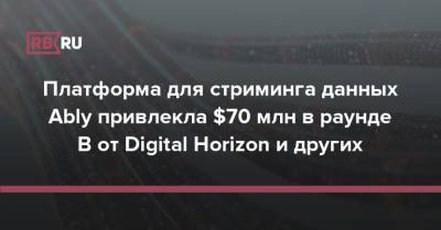 Платформа для стриминга данных Ably привлекла $70 млн в раунде B от Digital Horizon и других - rb.ru - США - Англия