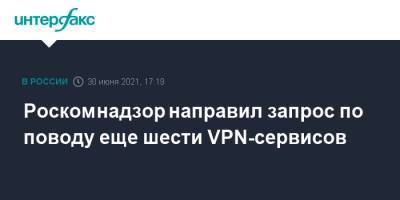 Роскомнадзор направил запрос по поводу еще шести VPN-сервисов