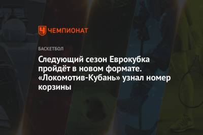 Следующий сезон Еврокубка пройдёт в новом формате. «Локомотив-Кубань» узнал номер корзины
