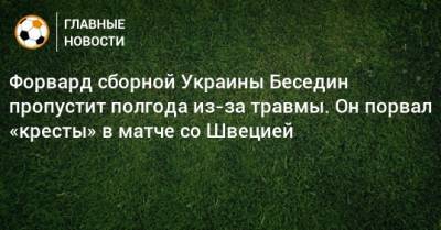 Форвард сборной Украины Беседин пропустит полгода из-за травмы. Он порвал «кресты» в матче со Швецией