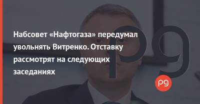 Набсовет «Нафтогаза» передумал увольнять Витренко. Отставку рассмотрят на следующих заседаниях