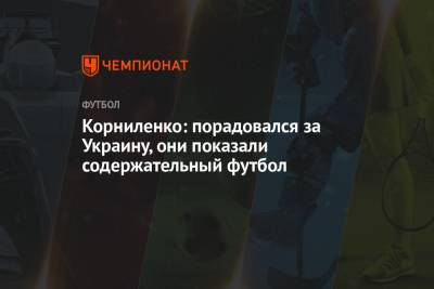 Корниленко: порадовался за Украину, они показали содержательный футбол