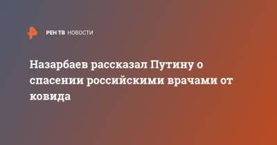 Назарбаев рассказал Путину о спасении российскими врачами от ковида