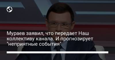 Мураев заявил, что передает Наш коллективу канала. И прогнозирует "неприятные события"