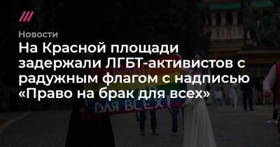 На Красной площади задержали ЛГБТ-активистов с радужным флагом с надписью «Право на брак для всех»