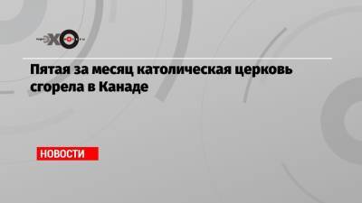 Пятая за месяц католическая церковь сгорела в Канаде