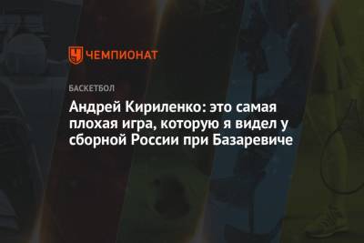 Андрей Кириленко: это самая плохая игра, которую я видел у сборной России при Базаревиче
