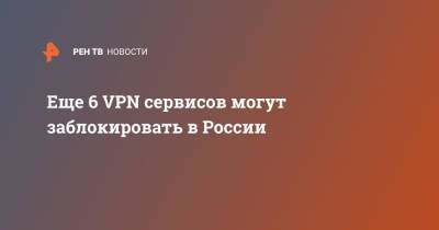 Еще 6 VPN сервисов могут заблокировать в России