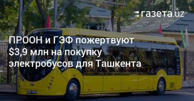ПРООН и ГЭФ пожертвуют $3,9 млн на покупку электробусов для Ташкента