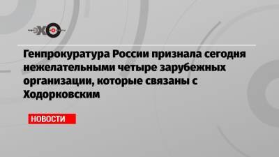 Генпрокуратура России признала сегодня нежелательными четыре зарубежных организации, которые связаны с Ходорковским