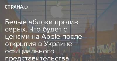 Белые яблоки против серых. Что будет с ценами на Apple после открытия в Украине официального представительства