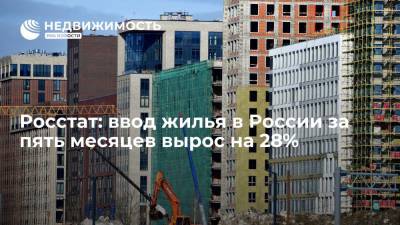 Росстат: ввод жилья в России за пять месяцев вырос на 28%