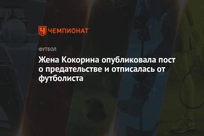 Жена Кокорина опубликовала пост о предательстве и отписалась от футболиста