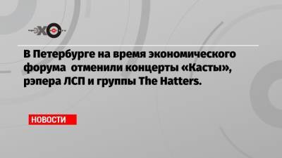 В Петербурге на время экономического форума отменили концерты «Касты», рэпера ЛСП и группы The Hatters.