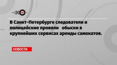 В Санкт-Петербурге следователи и полицейские провели обыски в крупнейших сервисах аренды самокатов.