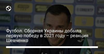 Футбол. Сборная Украины добыла первую победу в 2021 году – реакция Шевченко