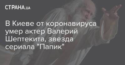 В Киеве от коронавируса умер актер Валерий Шептекита, звезда сериала "Папик"