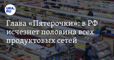 Глава «Пятерочки»: в РФ исчезнет половина всех продуктовых сетей