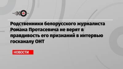 Родственники белорусского журналиста Романа Протасевича не верят в правдивость его признаний в интервью госканалу ОНТ