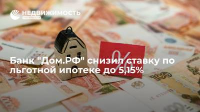 Банк "Дом.РФ" снизил ставку по льготной ипотеке до 5,15%