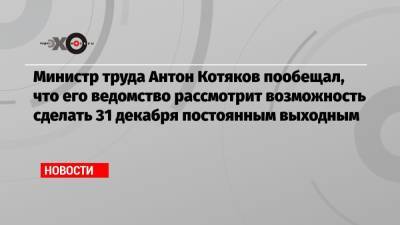 Министр труда Антон Котяков пообещал, что его ведомство рассмотрит возможность сделать 31 декабря постоянным выходным