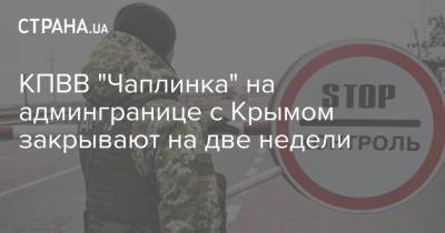 КПВВ "Чаплинка" на админгранице с Крымом закрывают на две недели