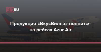 Михаил Бурмистров - Продукция «ВкусВилла» появится на рейсах Azur Air - rb.ru